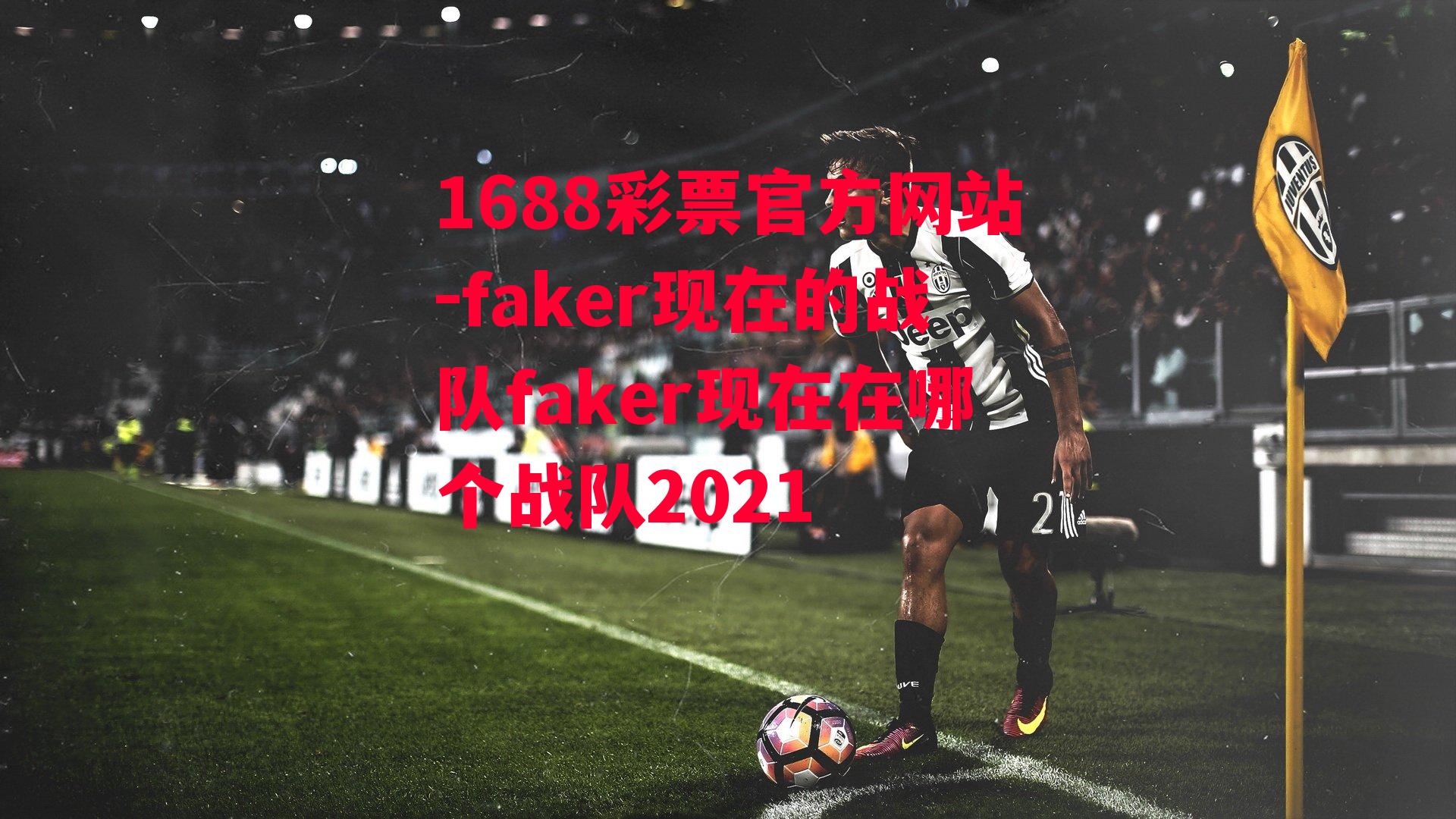 1688彩票官方网站-faker现在的战队faker现在在哪个战队2021